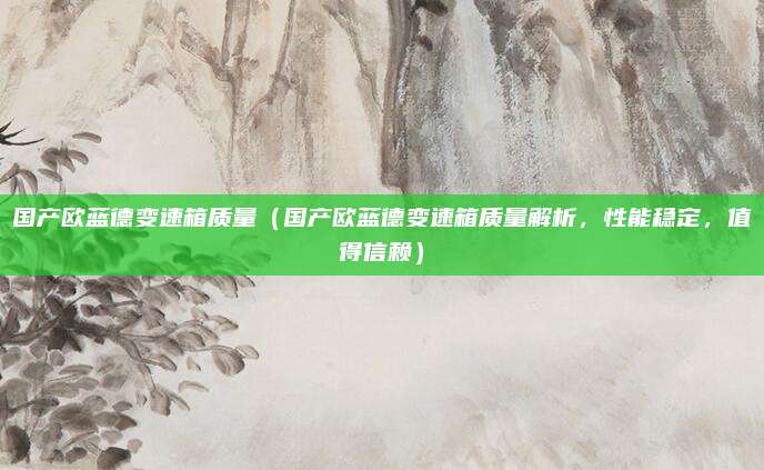 国产欧蓝德变速箱质量（国产欧蓝德变速箱质量解析，性能稳定，值得信赖）