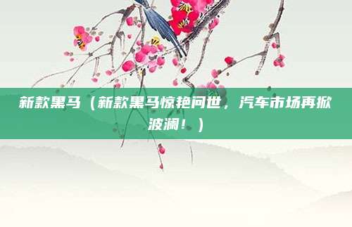 新款黑马(新款黑马惊艳问世,汽车市场再掀波澜!)