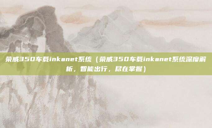 荣威350车载inkanet系统(荣威350车载inkanet系统深度解析,智能出行,尽在掌握)