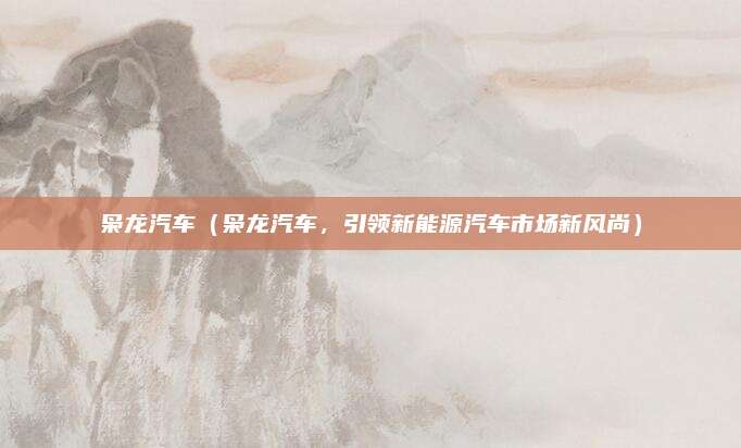 枭龙汽车（枭龙汽车，引领新能源汽车市场新风尚）