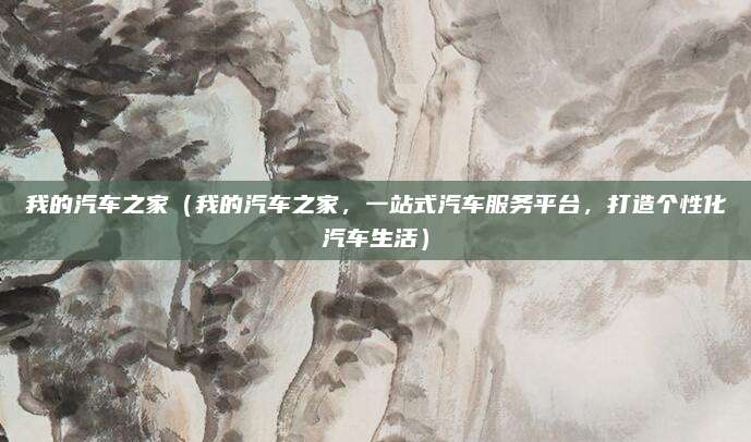 我的汽车之家(我的汽车之家,一站式汽车服务平台,打造个性化汽车生活)
