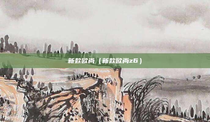 新款欧尚(新款欧尚z6)