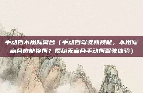 手动挡不用踩离合(手动挡驾驶新技能,不用踩离合也能换挡?揭秘无离合手动挡驾驶体验)