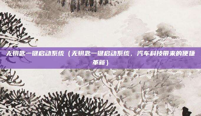 无钥匙一键启动系统（无钥匙一键启动系统，汽车科技带来的便捷革新）