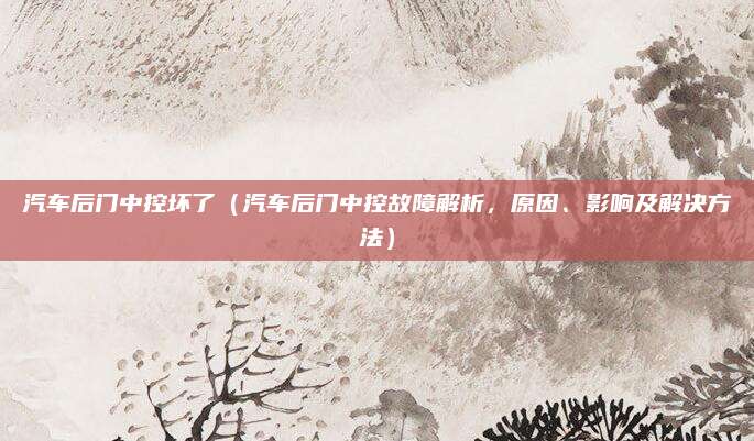 汽车后门中控坏了（汽车后门中控故障解析，原因、影响及解决方法）