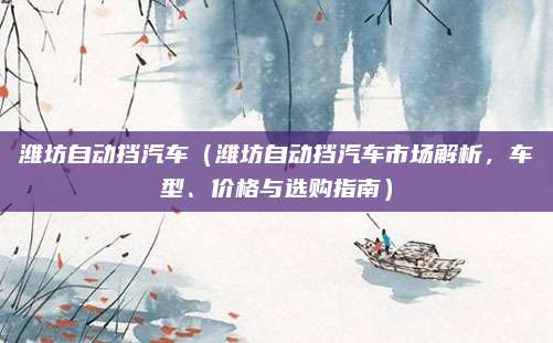 潍坊自动挡汽车（潍坊自动挡汽车市场解析，车型、价格与选购指南）