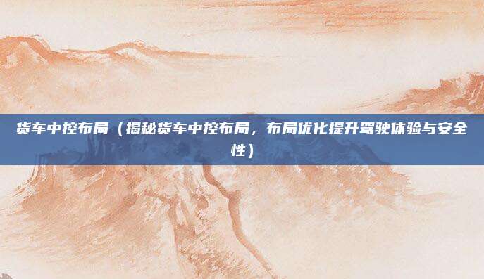 货车中控布局(揭秘货车中控布局,布局优化提升驾驶体验与安全性)