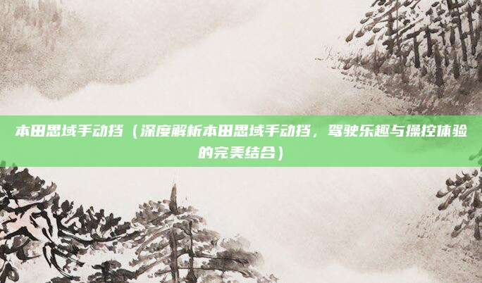 本田思域手动挡（深度解析本田思域手动挡，驾驶乐趣与操控体验的完美结合）