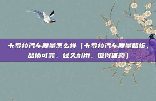 卡罗拉汽车质量怎么样（卡罗拉汽车质量解析，品质可靠，经久耐用，值得信赖）