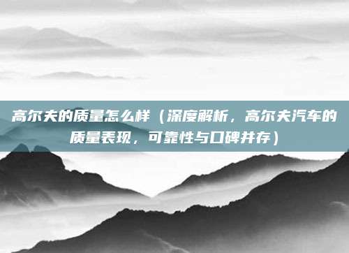 高尔夫的质量怎么样（深度解析，高尔夫汽车的质量表现，可靠性与口碑并存）