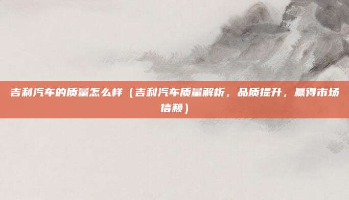 吉利汽车的质量怎么样（吉利汽车质量解析，品质提升，赢得市场信赖）