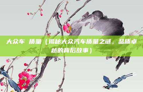 大众车 质量(揭秘大众汽车质量之谜,品质卓越的背后故事)