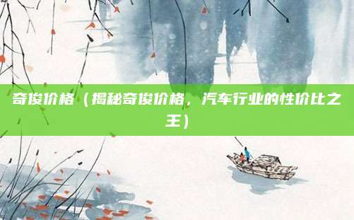 奇俊价格(揭秘奇俊价格,汽车行业的性价比之王)