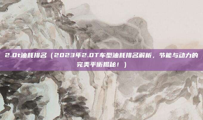2.0t油耗排名(2023年2.0T车型油耗排名解析,节能与动力的完美平衡揭秘!)
