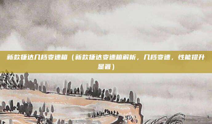 新款捷达几档变速箱(新款捷达变速箱解析,几档变速,性能提升显著)