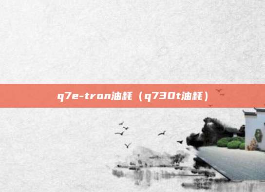 q7e-tron油耗(q730t油耗)