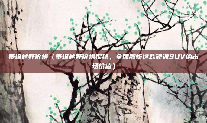 泰坦越野价格(泰坦越野价格揭秘,全面解析这款硬派SUV的市场价值)