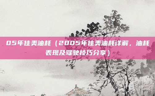 05年佳美油耗(2005年佳美油耗详解,油耗表现及驾驶技巧分享)