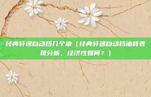 经典轩逸自动挡几个油(经典轩逸自动挡油耗表现分析,经济性如何?)
