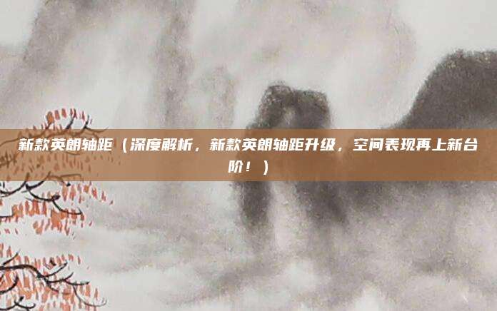 新款英朗轴距(深度解析,新款英朗轴距升级,空间表现再上新台阶!)