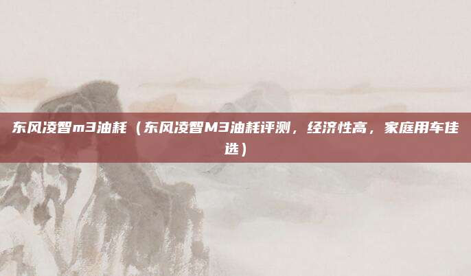 东风凌智m3油耗（东风凌智M3油耗评测，经济性高，家庭用车佳选）