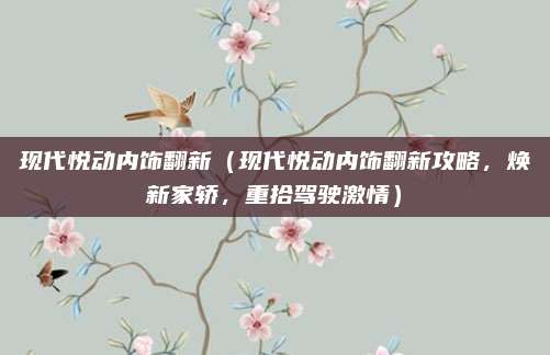 现代悦动内饰翻新（现代悦动内饰翻新攻略，焕新家轿，重拾驾驶激情）