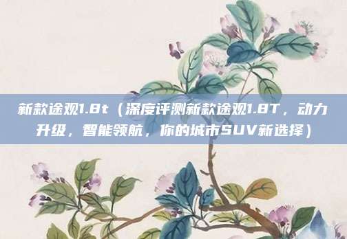 新款途观1.8t（深度评测新款途观1.8T，动力升级，智能领航，你的城市SUV新选择）