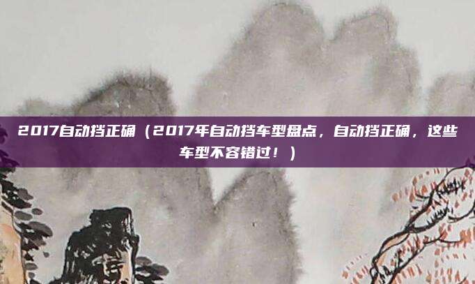 2017自动挡正确（2017年自动挡车型盘点，自动挡正确，这些车型不容错过！）
