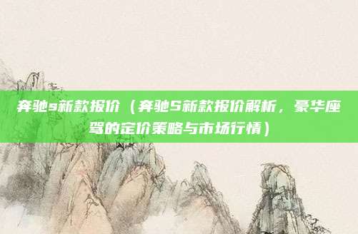 奔驰s新款报价（奔驰S新款报价解析，豪华座驾的定价策略与市场行情）