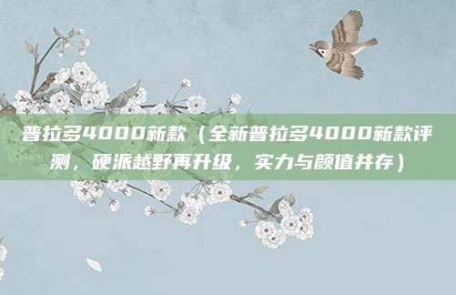 普拉多4000新款（全新普拉多4000新款评测，硬派越野再升级，实力与颜值并存）