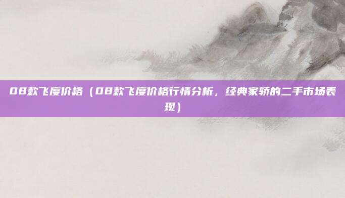 08款飞度价格(08款飞度价格行情分析,经典家轿的二手市场表现)