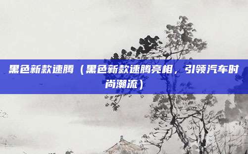 黑色新款速腾（黑色新款速腾亮相，引领汽车时尚潮流）
