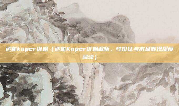 迷你kuper价格(迷你Kuper价格解析,性价比与市场表现深度解读)