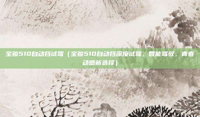宝骏510自动挡试驾（宝骏510自动挡深度试驾，智能驾驭，青春动感新选择）