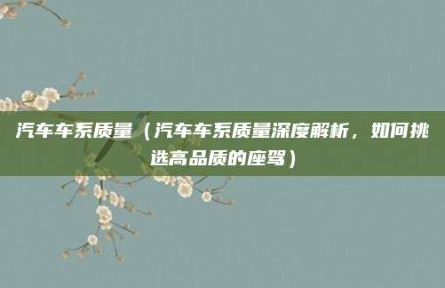 汽车车系质量(汽车车系质量深度解析,如何挑选高品质的座驾)