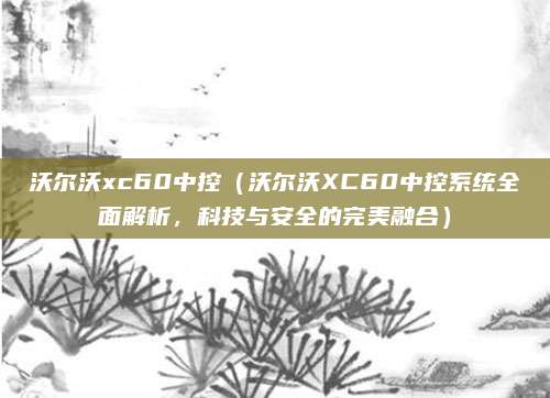沃尔沃xc60中控(沃尔沃XC60中控系统全面解析,科技与安全的完美融合)