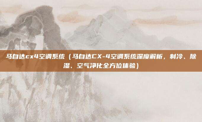 马自达cx4空调系统(马自达CX-4空调系统深度解析,制冷、除湿、空气净化全方位体验)