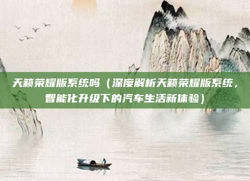 天籁荣耀版系统吗(深度解析天籁荣耀版系统,智能化升级下的汽车生活新体验)