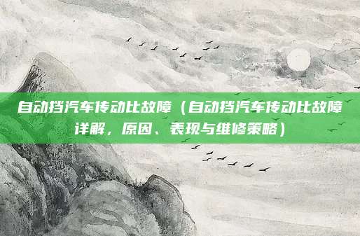 自动挡汽车传动比故障（自动挡汽车传动比故障详解，原因、表现与维修策略）