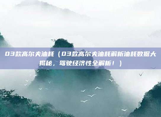 03款高尔夫油耗（03款高尔夫油耗解析油耗数据大揭秘，驾驶经济性全解析！）