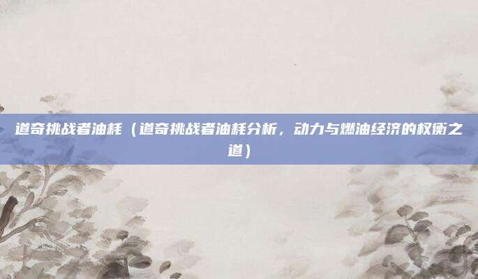道奇挑战者油耗（道奇挑战者油耗分析，动力与燃油经济的权衡之道）