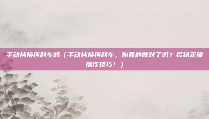 手动挡换挡刹车吗(手动挡换挡刹车,你真的做对了吗?揭秘正确操作技巧!)
