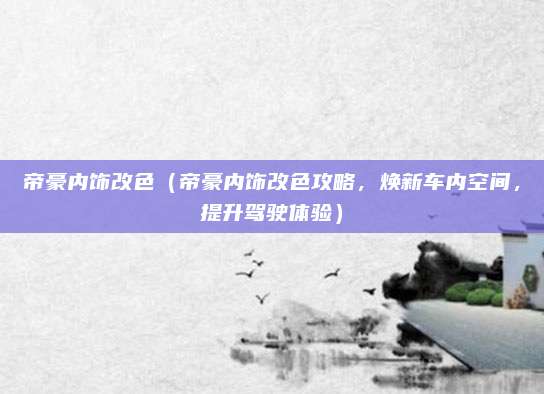 帝豪内饰改色(帝豪内饰改色攻略,焕新车内空间,提升驾驶体验)
