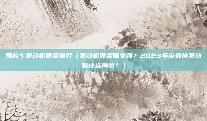 哪款车发动机质量最好(发动机质量哪家强?2023年度最佳发动机评选揭晓!)