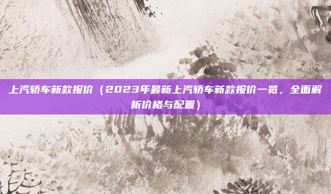上汽轿车新款报价（2023年最新上汽轿车新款报价一览，全面解析价格与配置）