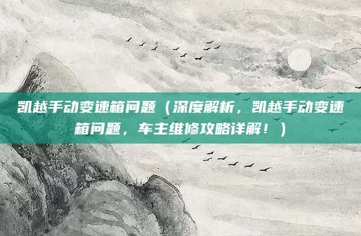 凯越手动变速箱问题(深度解析,凯越手动变速箱问题,车主维修攻略详解!)