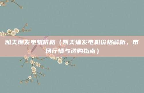凯美瑞发电机价格(凯美瑞发电机价格解析,市场行情与选购指南)