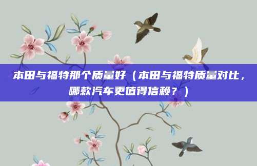 本田与福特那个质量好（本田与福特质量对比，哪款汽车更值得信赖？）