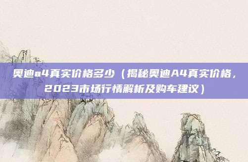 奥迪a4真实价格多少(揭秘奥迪A4真实价格,2023市场行情解析及购车建议)