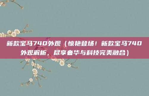 新款宝马740外观(惊艳登场!新款宝马740外观解析,尽享奢华与科技完美融合)